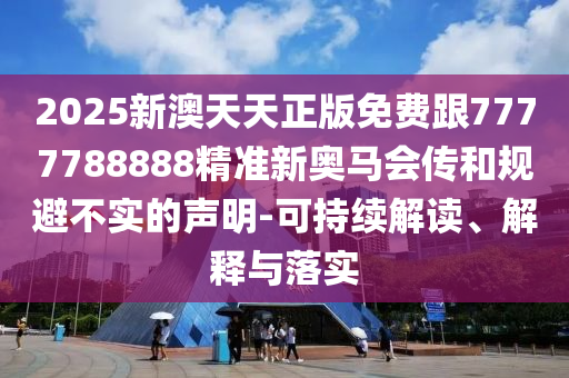 2025新澳天天正版免費跟7777788888精準新奧馬會傳和規避不實的聲明-可持續解讀、解釋與落實